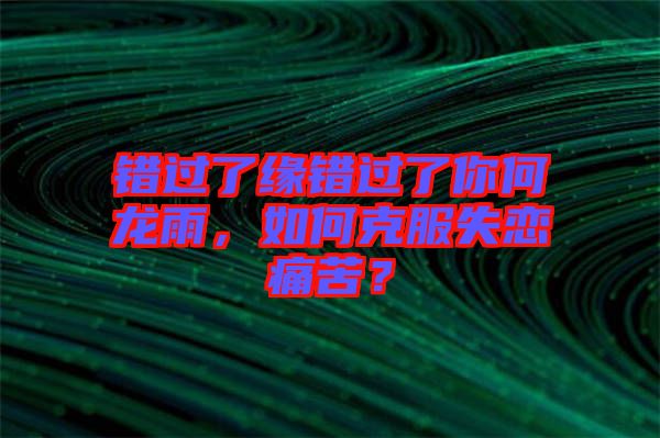錯過了緣錯過了你何龍雨，如何克服失戀痛苦？