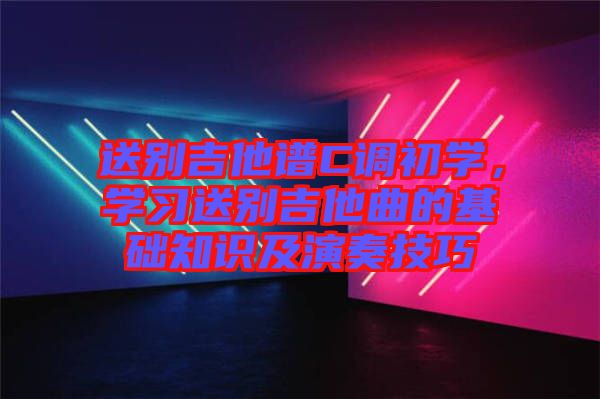 送別吉他譜C調(diào)初學(xué)，學(xué)習(xí)送別吉他曲的基礎(chǔ)知識(shí)及演奏技巧