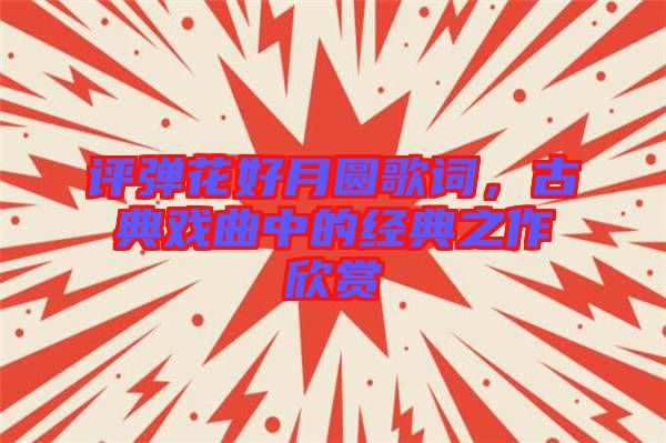 評彈花好月圓歌詞，古典戲曲中的經(jīng)典之作欣賞