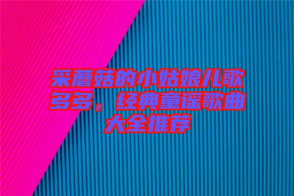 采蘑菇的小姑娘兒歌多多，經典童謠歌曲大全推薦