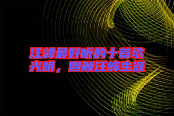 汪峰最好聽(tīng)的十首歌光明，回顧汪峰生涯