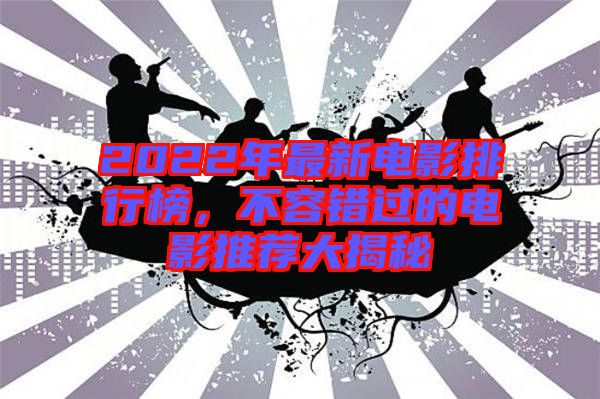 2022年最新電影排行榜，不容錯(cuò)過的電影推薦大揭秘