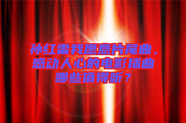 孫紅雷我愿意片尾曲，感動(dòng)人心的電影插曲哪些值得聽？