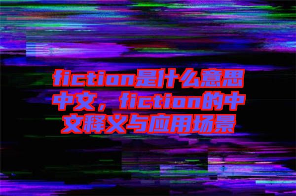 fiction是什么意思中文，fiction的中文釋義與應(yīng)用場景