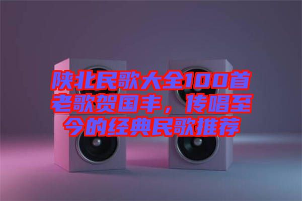 陜北民歌大全100首老歌賀國(guó)豐，傳唱至今的經(jīng)典民歌推薦