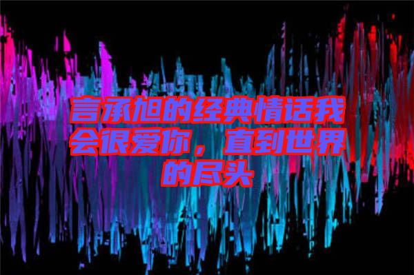 言承旭的經(jīng)典情話我會(huì)很愛你，直到世界的盡頭