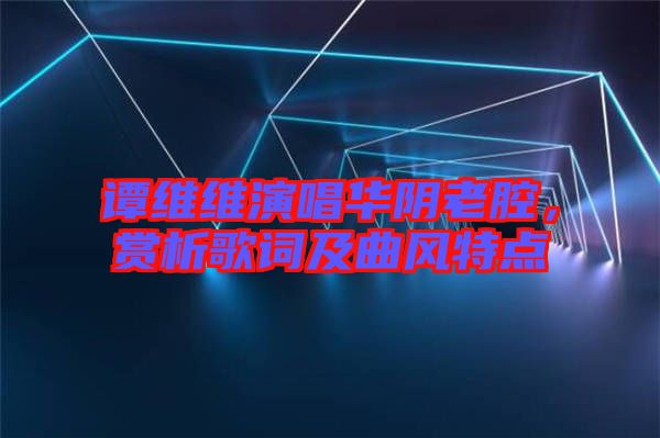 譚維維演唱華陰老腔，賞析歌詞及曲風(fēng)特點(diǎn)