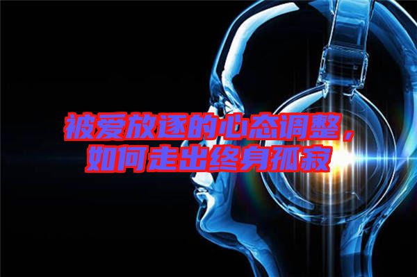 被愛放逐的心態(tài)調(diào)整，如何走出終身孤寂
