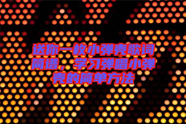 送你一枚小彈殼歌詞簡(jiǎn)譜，學(xué)習(xí)彈唱小彈殼的簡(jiǎn)單方法