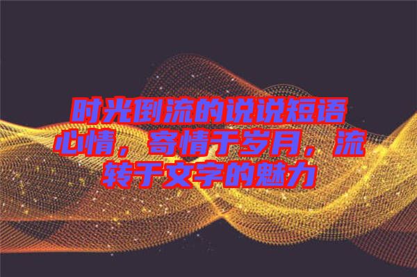 時(shí)光倒流的說(shuō)說(shuō)短語(yǔ)心情，寄情于歲月，流轉(zhuǎn)于文字的魅力