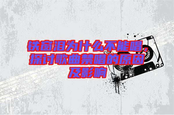 鐵窗淚為什么不能唱，探討歌曲禁唱的原因及影響