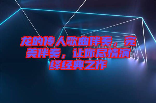 龍的傳人歌曲伴奏，完美伴奏，讓你盡情演繹經(jīng)典之作