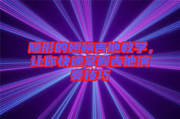 隱形的翅膀吉他教學(xué)，讓你快速掌握吉他演奏技巧