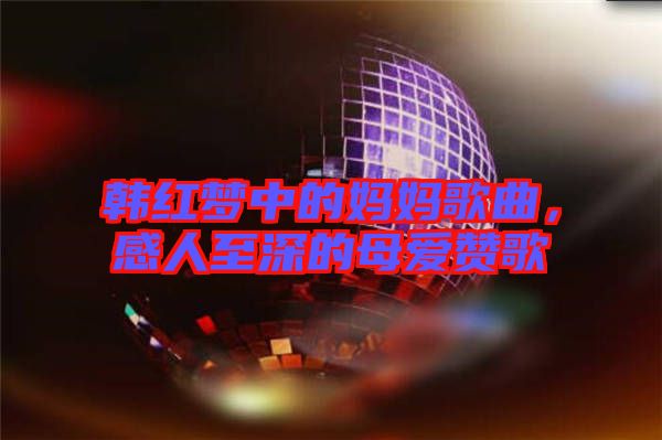 韓紅夢中的媽媽歌曲，感人至深的母愛贊歌
