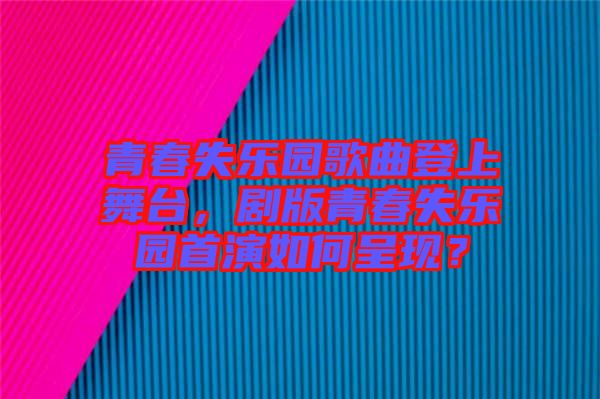 青春失樂園歌曲登上舞臺，劇版青春失樂園首演如何呈現(xiàn)？