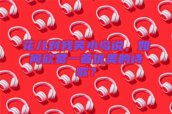 花兒對我笑小鳥說，如何欣賞一首優(yōu)美的詩歌？