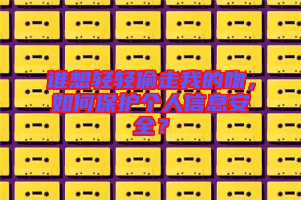 誰想輕輕偷走我的吻，如何保護(hù)個(gè)人信息安全？