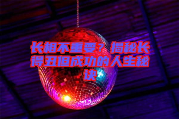 長相不重要？揭秘長得丑但成功的人生秘訣
