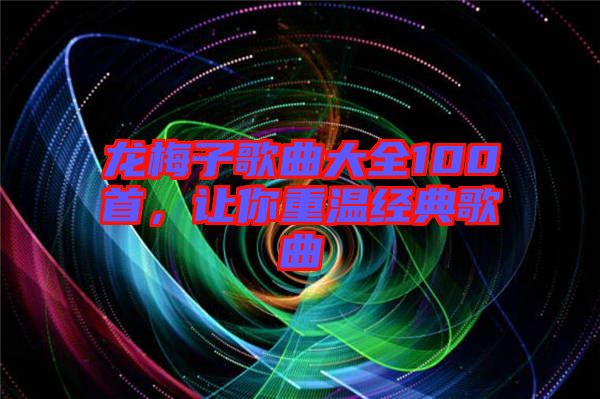 龍梅子歌曲大全100首，讓你重溫經(jīng)典歌曲
