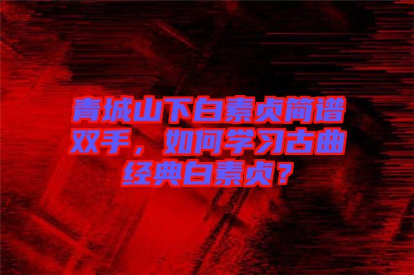 青城山下白素貞簡(jiǎn)譜雙手，如何學(xué)習(xí)古曲經(jīng)典白素貞？
