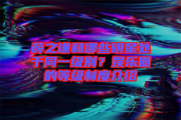 薛之謙和哪些明星處于同一級(jí)別？娛樂(lè)圈的等級(jí)制度介紹
