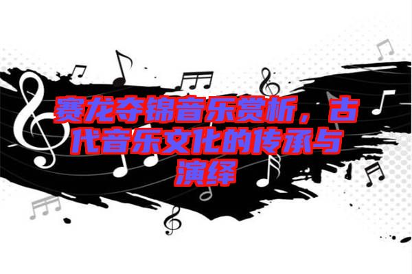 賽龍奪錦音樂賞析，古代音樂文化的傳承與演繹