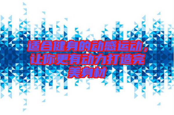 適合健身的動(dòng)感運(yùn)動(dòng)，讓你更有動(dòng)力打造完美身材