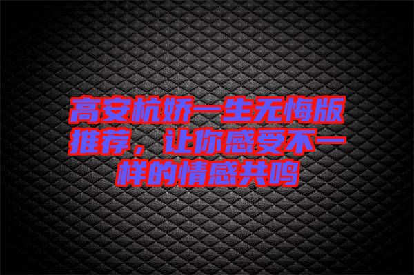 高安杭嬌一生無悔版推薦，讓你感受不一樣的情感共鳴