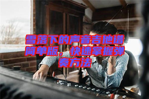 雪落下的聲音吉他譜簡(jiǎn)單版，快速掌握彈奏方法