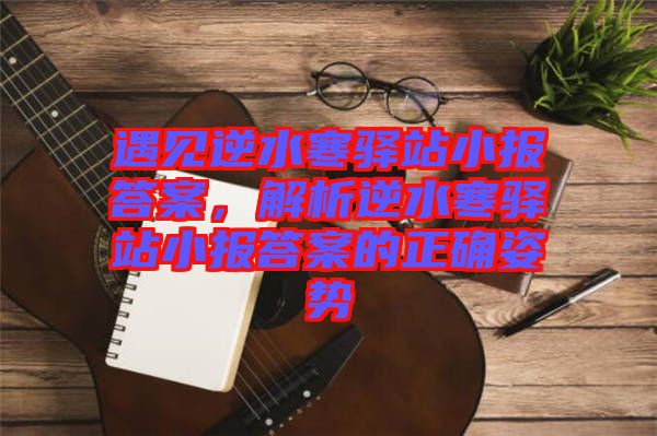 遇見逆水寒驛站小報(bào)答案，解析逆水寒驛站小報(bào)答案的正確姿勢(shì)