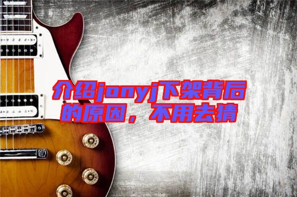 介紹jonyj下架背后的原因，不用去猜