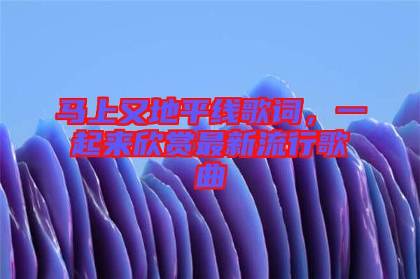 馬上又地平線歌詞，一起來(lái)欣賞最新流行歌曲