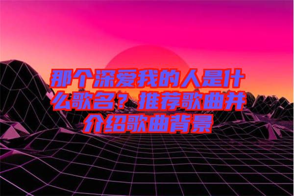 那個(gè)深愛(ài)我的人是什么歌名？推薦歌曲并介紹歌曲背景