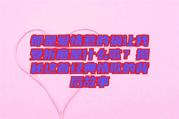 都是愛情惹的禍讓我受折磨是什么歌？揭秘這首經(jīng)典情歌的背后故事