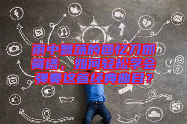 雨中飄蕩的回憶刀郎簡(jiǎn)譜，如何輕松學(xué)會(huì)彈奏這首經(jīng)典曲目？