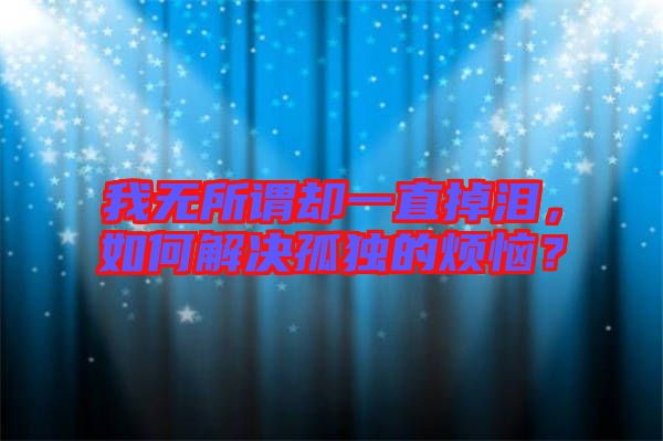 我無所謂卻一直掉淚，如何解決孤獨的煩惱？