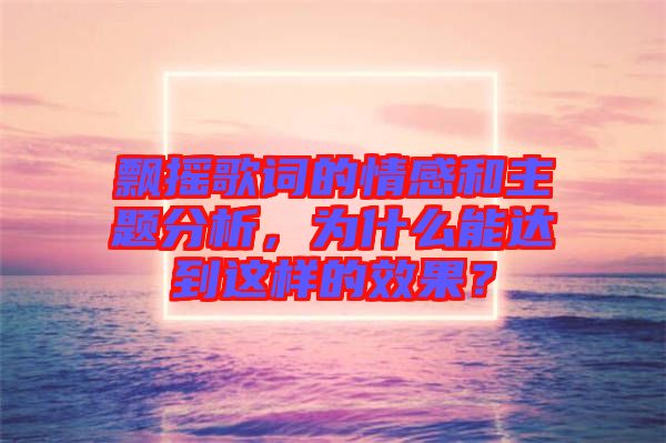 飄搖歌詞的情感和主題分析，為什么能達(dá)到這樣的效果？
