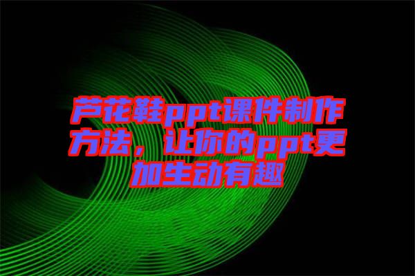 蘆花鞋ppt課件制作方法，讓你的ppt更加生動有趣