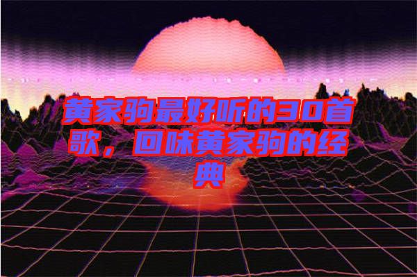 黃家駒最好聽(tīng)的30首歌，回味黃家駒的經(jīng)典