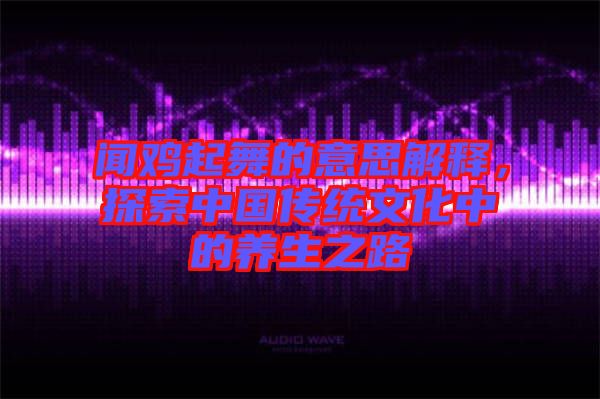 聞雞起舞的意思解釋，探索中國傳統(tǒng)文化中的養(yǎng)生之路
