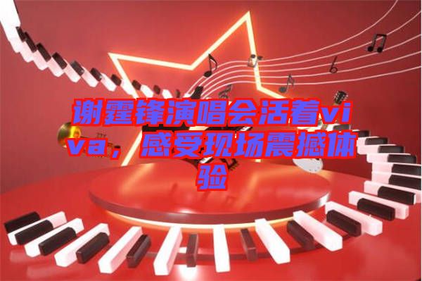 謝霆鋒演唱會(huì)活著viva，感受現(xiàn)場(chǎng)震撼體驗(yàn)