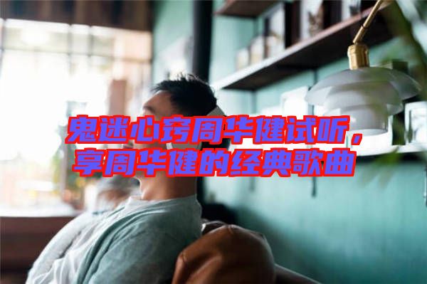 鬼迷心竅周華健試聽，享周華健的經(jīng)典歌曲