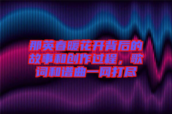 那英春暖花開背后的故事和創(chuàng)作過程，歌詞和譜曲一網(wǎng)打盡