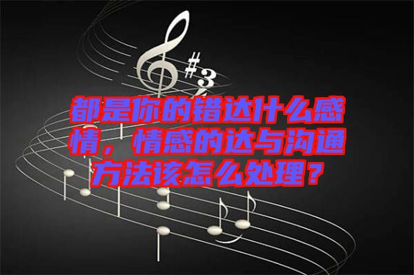都是你的錯(cuò)達(dá)什么感情，情感的達(dá)與溝通方法該怎么處理？