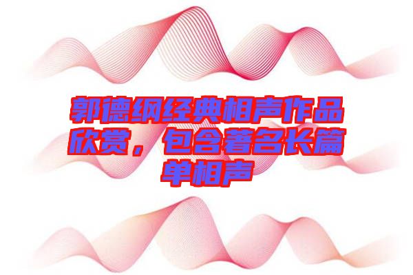 郭德綱經(jīng)典相聲作品欣賞，包含著名長篇單相聲