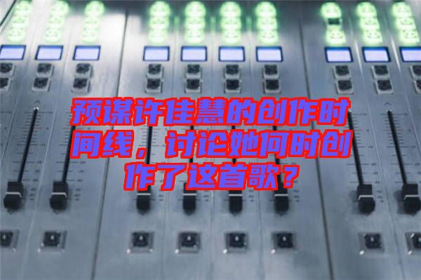 預謀許佳慧的創(chuàng)作時間線，討論她何時創(chuàng)作了這首歌？