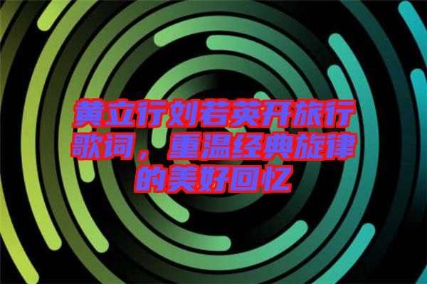 黃立行劉若英開(kāi)旅行歌詞，重溫經(jīng)典旋律的美好回憶
