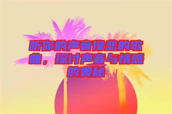 聽你的聲音像悲的歌曲，探討聲音與情感的奧秘