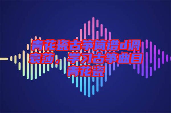青花瓷古箏簡譜d調(diào)袁莎，學(xué)習(xí)古箏曲目青花瓷