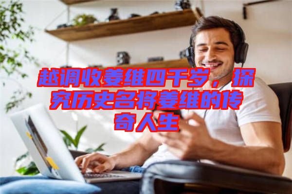 越調(diào)收姜維四千歲，探究歷史名將姜維的傳奇人生